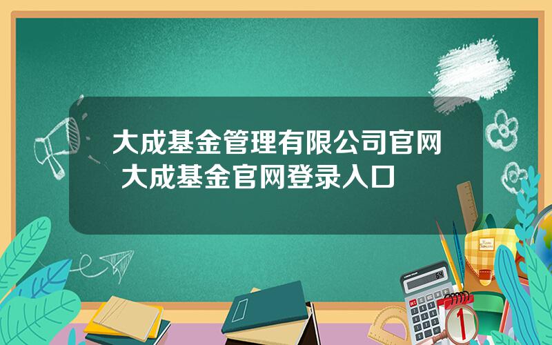 大成基金管理有限公司官网 大成基金官网登录入口